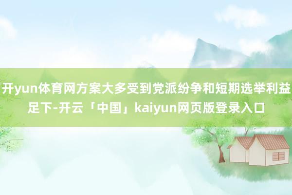 开yun体育网方案大多受到党派纷争和短期选举利益足下-开云「