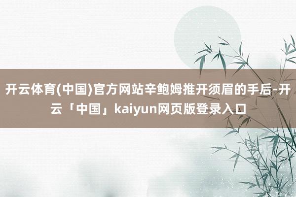 开云体育(中国)官方网站辛鲍姆推开须眉的手后-开云「中国」k