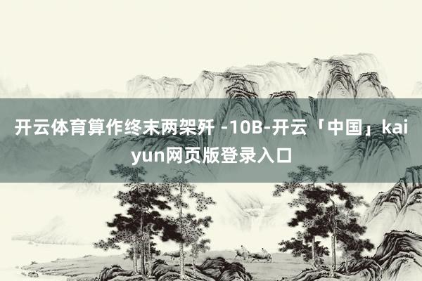 开云体育算作终末两架歼 -10B-开云「中国」kaiyun网