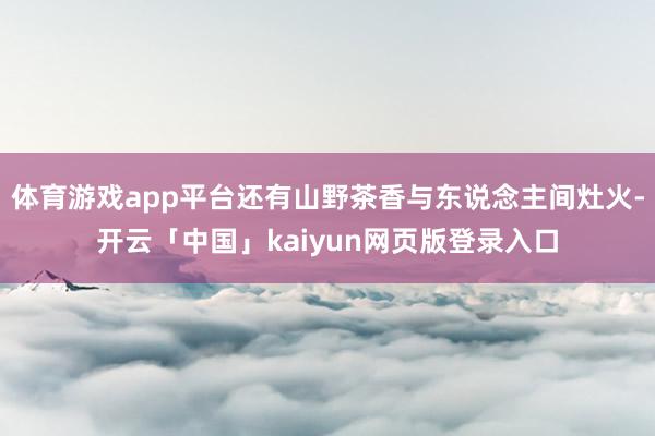 体育游戏app平台还有山野茶香与东说念主间灶火-开云「中国」