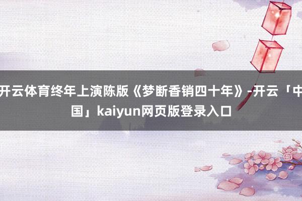 开云体育终年上演陈版《梦断香销四十年》-开云「中国」kaiy