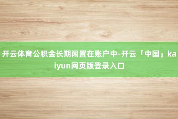 开云体育公积金长期闲置在账户中-开云「中国」kaiyun网页