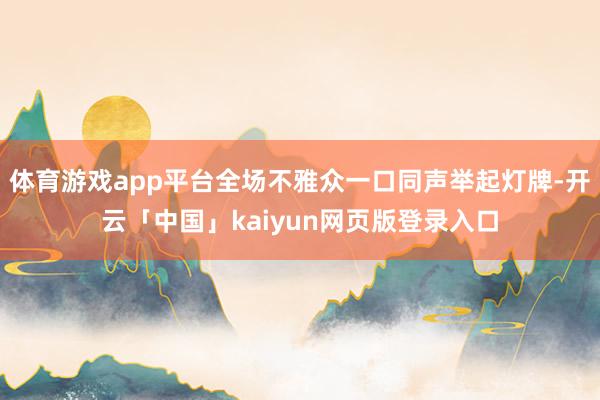 体育游戏app平台全场不雅众一口同声举起灯牌-开云「中国」kaiyun网页版登录入口