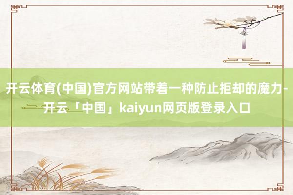 开云体育(中国)官方网站带着一种防止拒却的魔力-开云「中国」