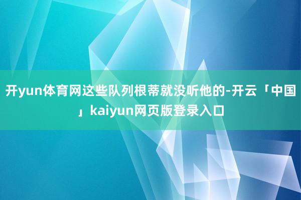开yun体育网这些队列根蒂就没听他的-开云「中国」kaiyu