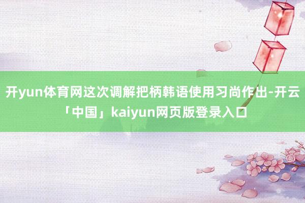 开yun体育网这次调解把柄韩语使用习尚作出-开云「中国」ka