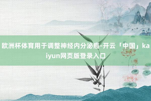 欧洲杯体育用于调整神经内分泌癌-开云「中国」kaiyun网页
