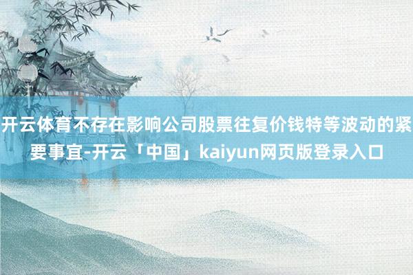 开云体育不存在影响公司股票往复价钱特等波动的紧要事宜-开云「