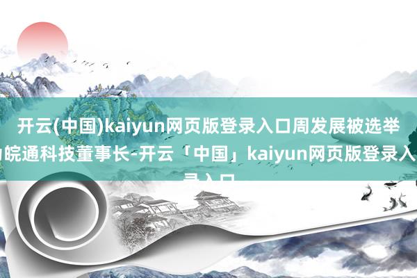 开云(中国)kaiyun网页版登录入口周发展被选举为皖通科技董事长-开云「中国」kaiyun网页版登录入口
