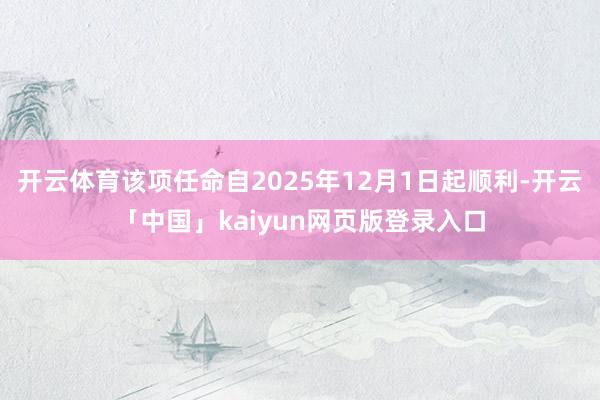开云体育该项任命自2025年12月1日起顺利-开云「中国」k
