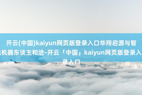 开云(中国)kaiyun网页版登录入口华翔启源与智元机器东谈
