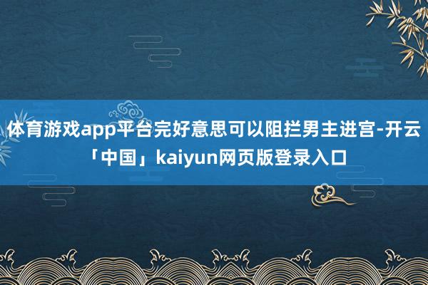 体育游戏app平台完好意思可以阻拦男主进宫-开云「中国」ka