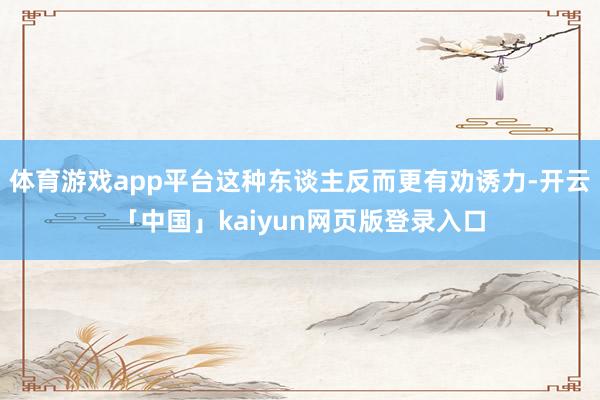 体育游戏app平台这种东谈主反而更有劝诱力-开云「中国」ka
