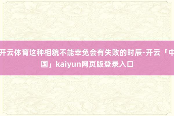 开云体育这种相貌不能幸免会有失败的时辰-开云「中国」kaiyun网页版登录入口