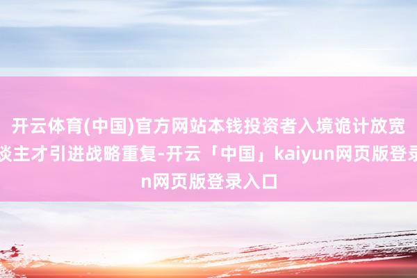 开云体育(中国)官方网站本钱投资者入境诡计放宽与东谈主才引进战略重复-开云「中国」kaiyun网页版登录入口