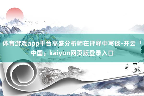 体育游戏app平台高盛分析师在评释中写谈-开云「中国」kaiyun网页版登录入口