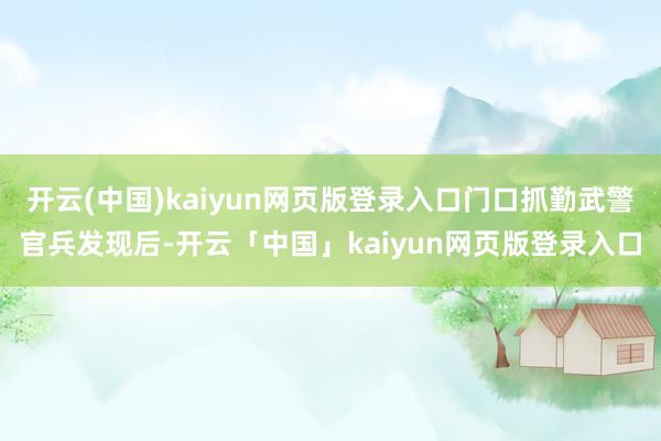 开云(中国)kaiyun网页版登录入口门口抓勤武警官兵发现后-开云「中国」kaiyun网页版登录入口