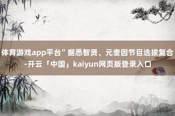 体育游戏app平台”据悉智贤、元奎因节目选拔复合-开云「中国」kaiyun网页版登录入口