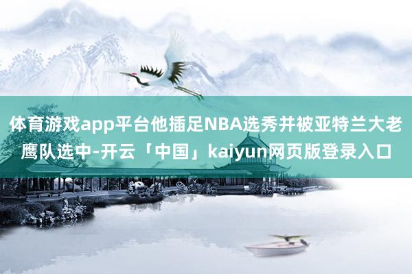 体育游戏app平台他插足NBA选秀并被亚特兰大老鹰队选中-开云「中国」kaiyun网页版登录入口