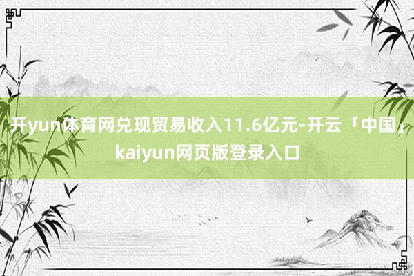 开yun体育网兑现贸易收入11.6亿元-开云「中国」kaiy