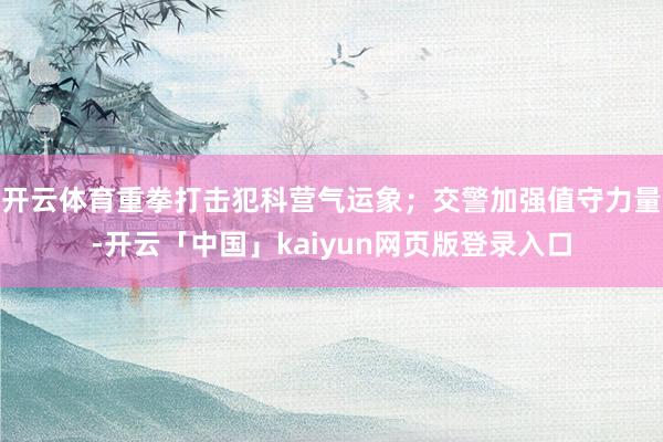 开云体育重拳打击犯科营气运象；交警加强值守力量-开云「中国」kaiyun网页版登录入口
