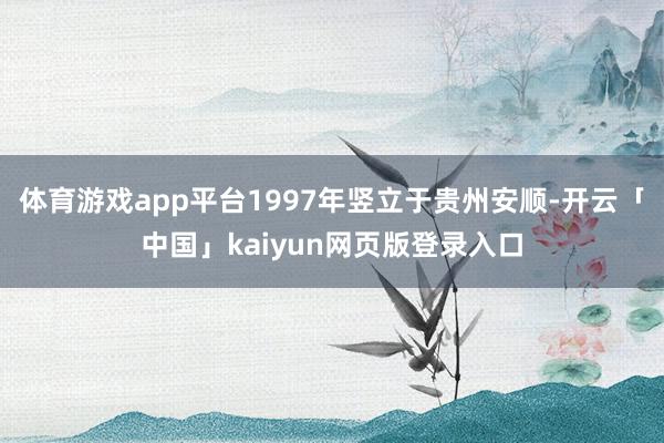 体育游戏app平台1997年竖立于贵州安顺-开云「中国」ka