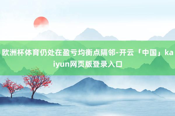 欧洲杯体育仍处在盈亏均衡点隔邻-开云「中国」kaiyun网页版登录入口