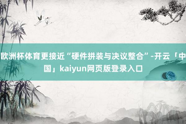 欧洲杯体育更接近“硬件拼装与决议整合”-开云「中国」kaiyun网页版登录入口