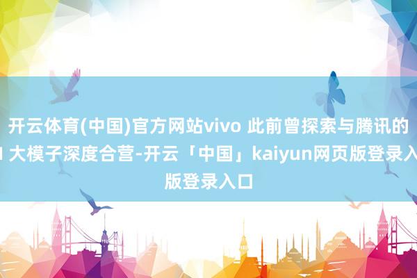 开云体育(中国)官方网站vivo 此前曾探索与腾讯的 AI 大模子深度合营-开云「中国」kaiyun网页版登录入口