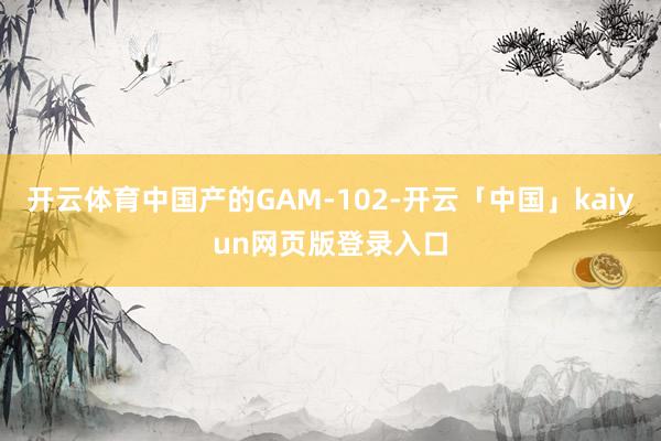 开云体育中国产的GAM-102-开云「中国」kaiyun网页版登录入口