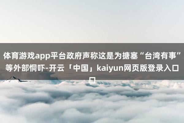 体育游戏app平台政府声称这是为搪塞“台湾有事”等外部恫吓-开云「中国」kaiyun网页版登录入口