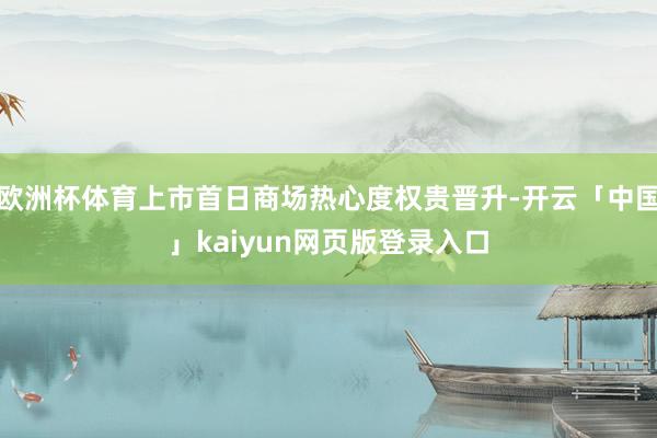 欧洲杯体育上市首日商场热心度权贵晋升-开云「中国」kaiyun网页版登录入口
