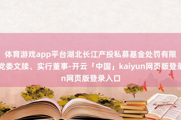 体育游戏app平台湖北长江产投私募基金处罚有限公司党委文牍、实行董事-开云「中国」kaiyun网页版登录入口