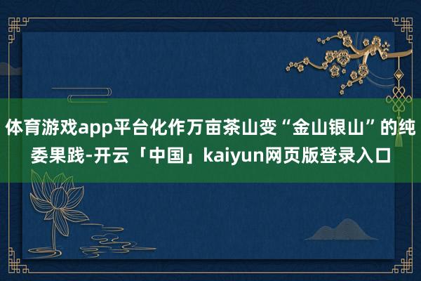 体育游戏app平台化作万亩茶山变“金山银山”的纯委果践-开云「中国」kaiyun网页版登录入口