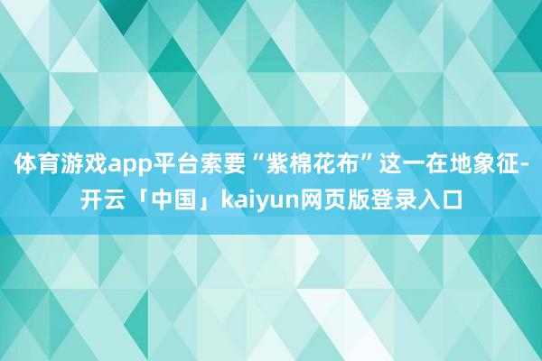 体育游戏app平台索要“紫棉花布”这一在地象征-开云「中国」