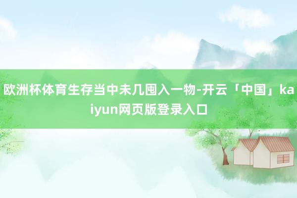 欧洲杯体育生存当中未几囤入一物-开云「中国」kaiyun网页版登录入口