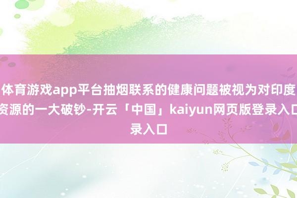体育游戏app平台抽烟联系的健康问题被视为对印度资源的一大破钞-开云「中国」kaiyun网页版登录入口