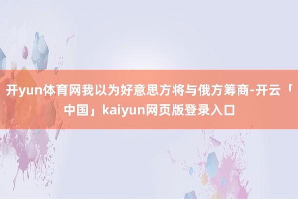 开yun体育网我以为好意思方将与俄方筹商-开云「中国」kaiyun网页版登录入口