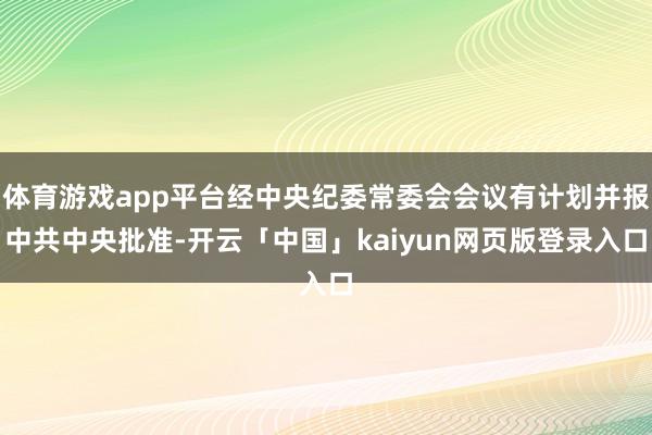 体育游戏app平台经中央纪委常委会会议有计划并报中共中央批准