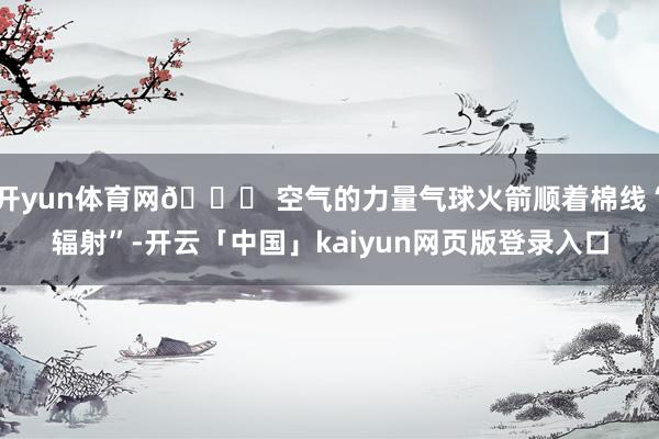 开yun体育网🚀 空气的力量气球火箭顺着棉线“辐射”-开云「中国」kaiyun网页版登录入口