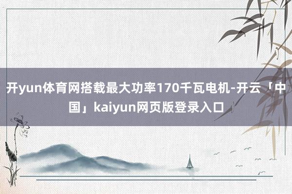 开yun体育网搭载最大功率170千瓦电机-开云「中国」kai