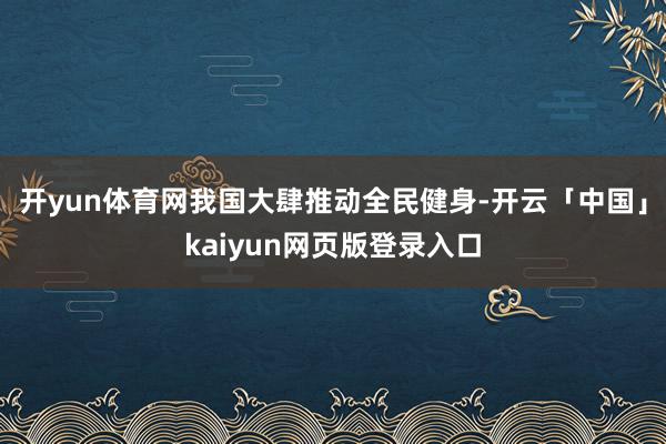开yun体育网我国大肆推动全民健身-开云「中国」kaiyun