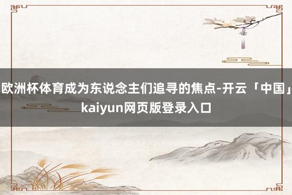 欧洲杯体育成为东说念主们追寻的焦点-开云「中国」kaiyun