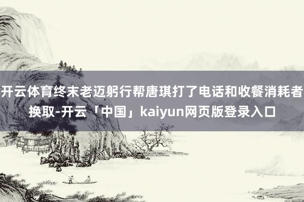 开云体育终末老迈躬行帮唐琪打了电话和收餐消耗者换取-开云「中