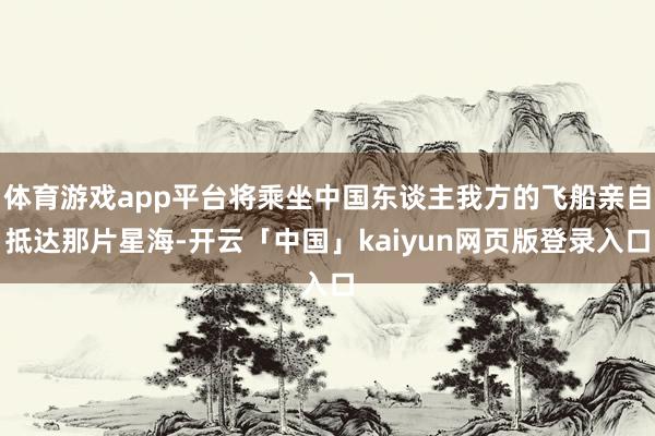 体育游戏app平台将乘坐中国东谈主我方的飞船亲自抵达那片星海
