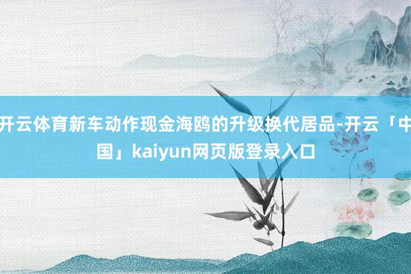 开云体育新车动作现金海鸥的升级换代居品-开云「中国」kaiy