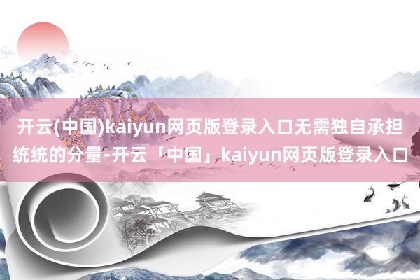 开云(中国)kaiyun网页版登录入口无需独自承担统统的分量