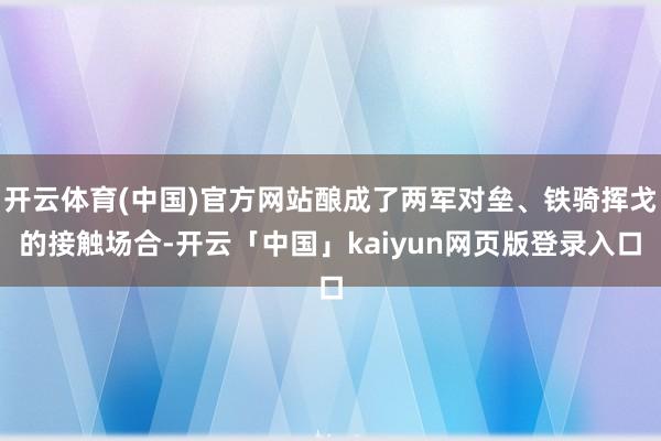 开云体育(中国)官方网站酿成了两军对垒、铁骑挥戈的接触场合-