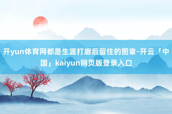 开yun体育网都是生涯打磨后留住的图章-开云「中国」kaiy