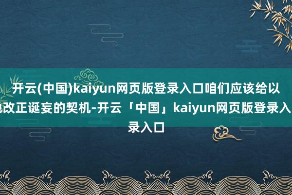 开云(中国)kaiyun网页版登录入口咱们应该给以他改正诞妄